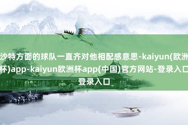 沙特方面的球队一直齐对他相配感意思-kaiyun(欧洲杯)app-kaiyun欧洲杯app(中国)官方网站-登录入口