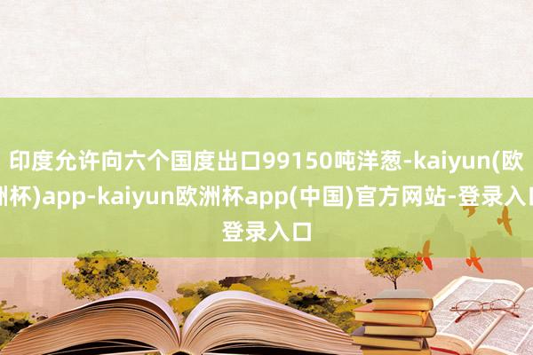 印度允许向六个国度出口99150吨洋葱-kaiyun(欧洲杯)app-kaiyun欧洲杯app(中国)官方网站-登录入口