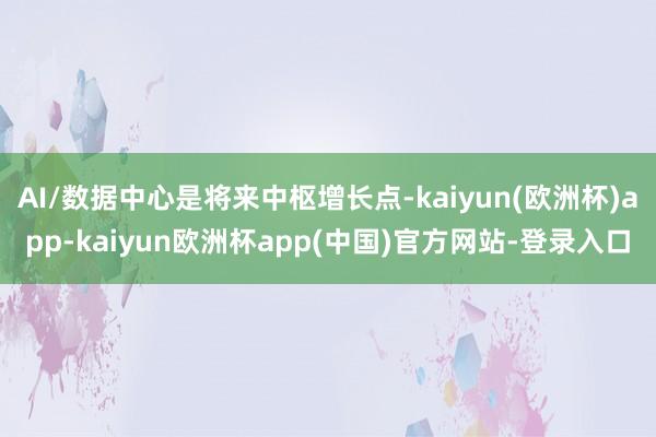 AI/数据中心是将来中枢增长点-kaiyun(欧洲杯)app-kaiyun欧洲杯app(中国)官方网站-登录入口