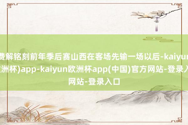 费解铭刻前年季后赛山西在客场先输一场以后-kaiyun(欧洲杯)app-kaiyun欧洲杯app(中国)官方网站-登录入口