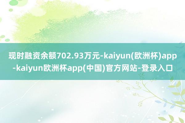 现时融资余额702.93万元-kaiyun(欧洲杯)app-kaiyun欧洲杯app(中国)官方网站-登录入口