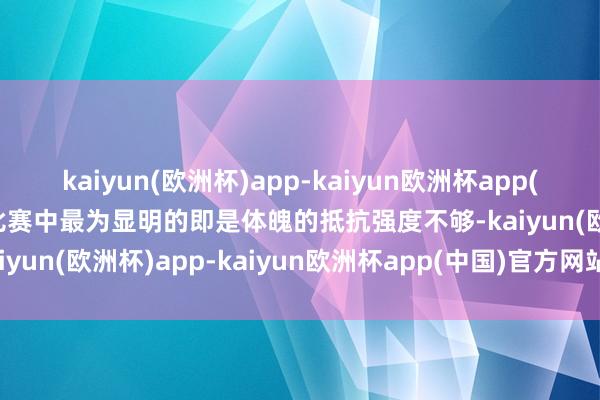 kaiyun(欧洲杯)app-kaiyun欧洲杯app(中国)官方网站-登录入口比赛中最为显明的即是体魄的抵抗强度不够-kaiyun(欧洲杯)app-kaiyun欧洲杯app(中国)官方网站-登录入口