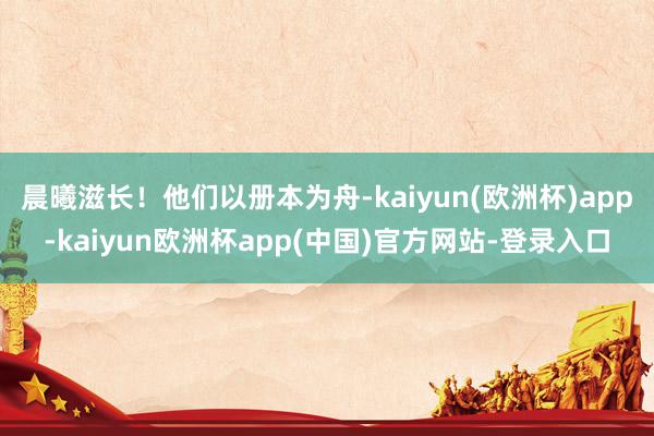 晨曦滋长！他们以册本为舟-kaiyun(欧洲杯)app-kaiyun欧洲杯app(中国)官方网站-登录入口