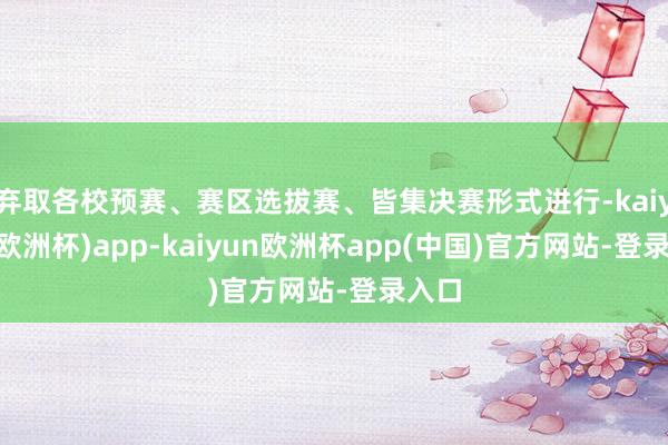 弃取各校预赛、赛区选拔赛、皆集决赛形式进行-kaiyun(欧洲杯)app-kaiyun欧洲杯app(中国)官方网站-登录入口