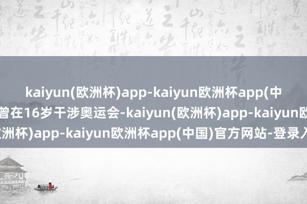 kaiyun(欧洲杯)app-kaiyun欧洲杯app(中国)官方网站-登录入口她曾在16岁干涉奥运会-kaiyun(欧洲杯)app-kaiyun欧洲杯app(中国)官方网站-登录入口