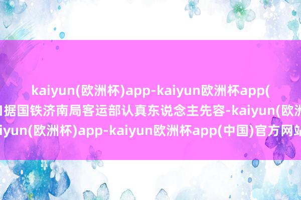 kaiyun(欧洲杯)app-kaiyun欧洲杯app(中国)官方网站-登录入口　　据国铁济南局客运部认真东说念主先容-kaiyun(欧洲杯)app-kaiyun欧洲杯app(中国)官方网站-登录入口