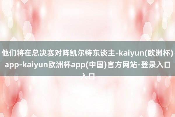 他们将在总决赛对阵凯尔特东谈主-kaiyun(欧洲杯)app-kaiyun欧洲杯app(中国)官方网站-登录入口