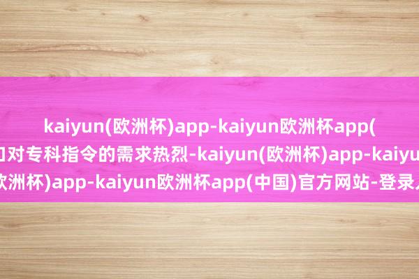 kaiyun(欧洲杯)app-kaiyun欧洲杯app(中国)官方网站-登录入口对专科指令的需求热烈-kaiyun(欧洲杯)app-kaiyun欧洲杯app(中国)官方网站-登录入口