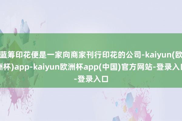 蓝筹印花便是一家向商家刊行印花的公司-kaiyun(欧洲杯)app-kaiyun欧洲杯app(中国)官方网站-登录入口