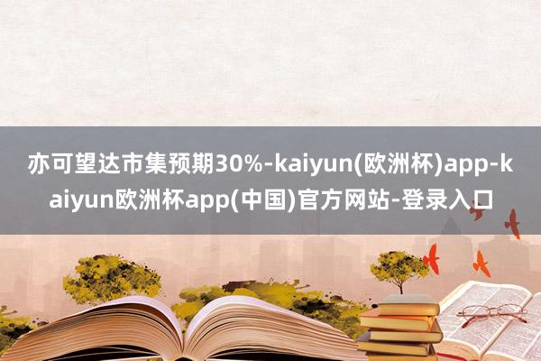 亦可望达市集预期30%-kaiyun(欧洲杯)app-kaiyun欧洲杯app(中国)官方网站-登录入口