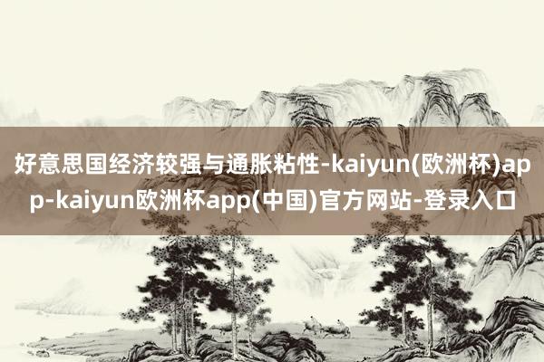 好意思国经济较强与通胀粘性-kaiyun(欧洲杯)app-kaiyun欧洲杯app(中国)官方网站-登录入口