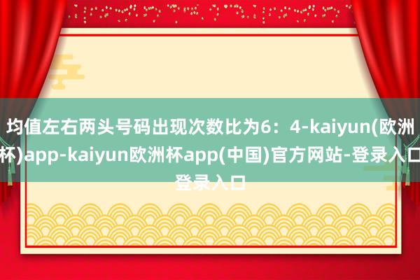 均值左右两头号码出现次数比为6：4-kaiyun(欧洲杯)app-kaiyun欧洲杯app(中国)官方网站-登录入口