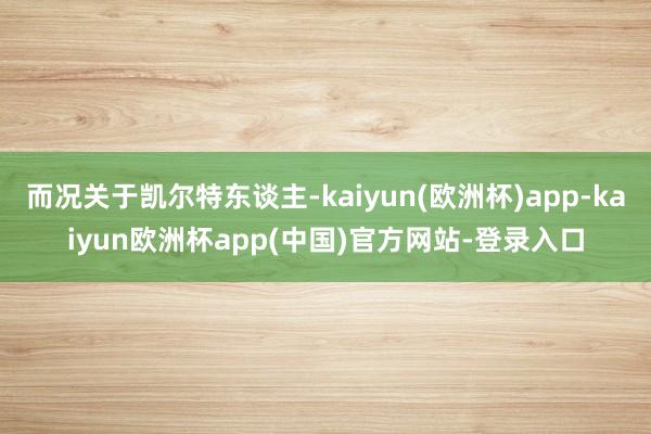 而况关于凯尔特东谈主-kaiyun(欧洲杯)app-kaiyun欧洲杯app(中国)官方网站-登录入口