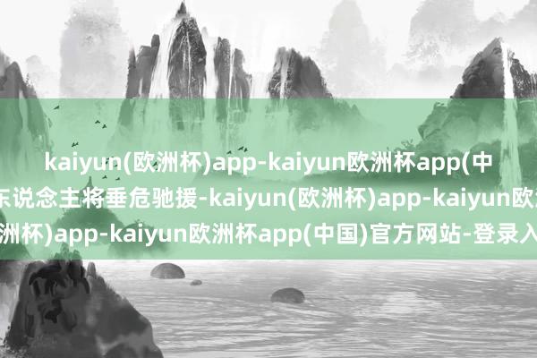 kaiyun(欧洲杯)app-kaiyun欧洲杯app(中国)官方网站-登录入口3东说念主将垂危驰援-kaiyun(欧洲杯)app-kaiyun欧洲杯app(中国)官方网站-登录入口