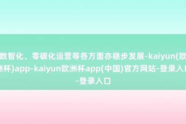 数智化、零碳化运营等各方面亦稳步发展-kaiyun(欧洲杯)app-kaiyun欧洲杯app(中国)官方网站-登录入口