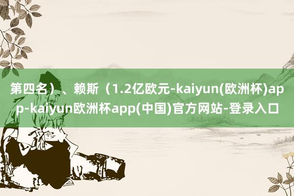 第四名）、赖斯（1.2亿欧元-kaiyun(欧洲杯)app-kaiyun欧洲杯app(中国)官方网站-登录入口