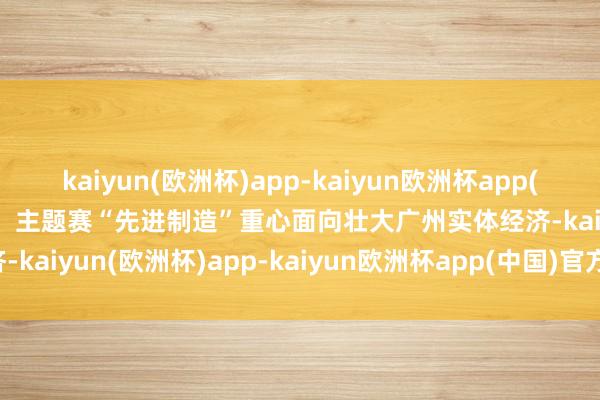 kaiyun(欧洲杯)app-kaiyun欧洲杯app(中国)官方网站-登录入口  主题赛“先进制造”重心面向壮大广州实体经济-kaiyun(欧洲杯)app-kaiyun欧洲杯app(中国)官方网站-登录入口