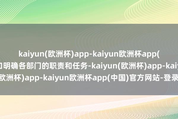 kaiyun(欧洲杯)app-kaiyun欧洲杯app(中国)官方网站-登录入口明确各部门的职责和任务-kaiyun(欧洲杯)app-kaiyun欧洲杯app(中国)官方网站-登录入口