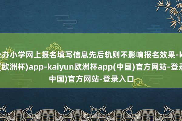 公办小学网上报名填写信息先后轨则不影响报名效果-kaiyun(欧洲杯)app-kaiyun欧洲杯app(中国)官方网站-登录入口