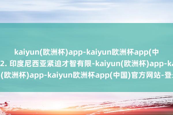 kaiyun(欧洲杯)app-kaiyun欧洲杯app(中国)官方网站-登录入口　　2. 印度尼西亚紧迫才智有限-kaiyun(欧洲杯)app-kaiyun欧洲杯app(中国)官方网站-登录入口