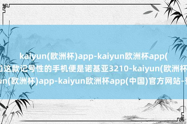 kaiyun(欧洲杯)app-kaiyun欧洲杯app(中国)官方网站-登录入口这款记号性的手机便是诺基亚3210-kaiyun(欧洲杯)app-kaiyun欧洲杯app(中国)官方网站-登录入口