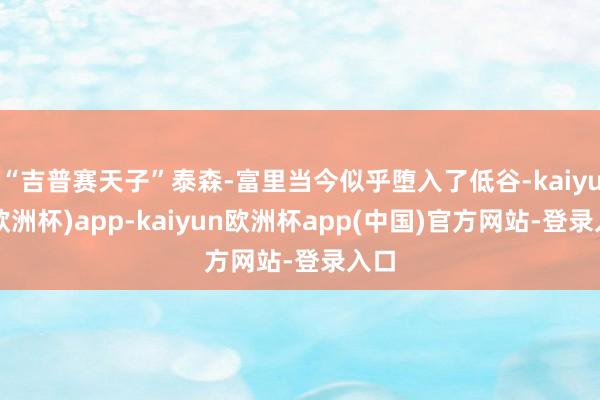 “吉普赛天子”泰森-富里当今似乎堕入了低谷-kaiyun(欧洲杯)app-kaiyun欧洲杯app(中国)官方网站-登录入口