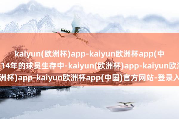 kaiyun(欧洲杯)app-kaiyun欧洲杯app(中国)官方网站-登录入口在14年的球员生存中-kaiyun(欧洲杯)app-kaiyun欧洲杯app(中国)官方网站-登录入口