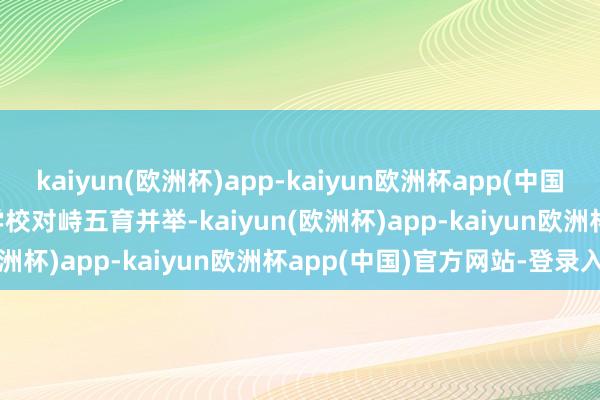 kaiyun(欧洲杯)app-kaiyun欧洲杯app(中国)官方网站-登录入口    学校对峙五育并举-kaiyun(欧洲杯)app-kaiyun欧洲杯app(中国)官方网站-登录入口