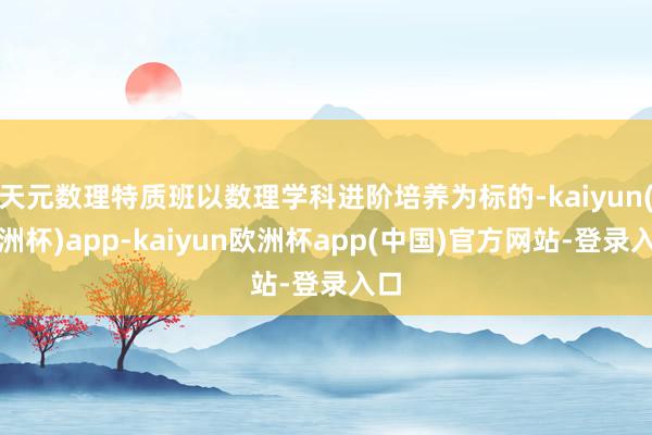 天元数理特质班以数理学科进阶培养为标的-kaiyun(欧洲杯)app-kaiyun欧洲杯app(中国)官方网站-登录入口