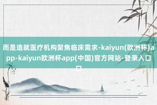 而是造就医疗机构聚焦临床需求-kaiyun(欧洲杯)app-kaiyun欧洲杯app(中国)官方网站-登录入口