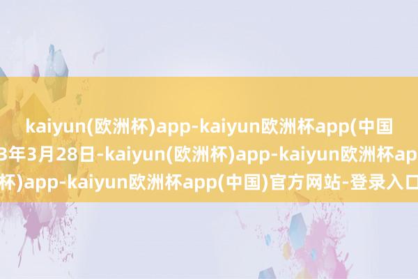 kaiyun(欧洲杯)app-kaiyun欧洲杯app(中国)官方网站-登录入口2023年3月28日-kaiyun(欧洲杯)app-kaiyun欧洲杯app(中国)官方网站-登录入口