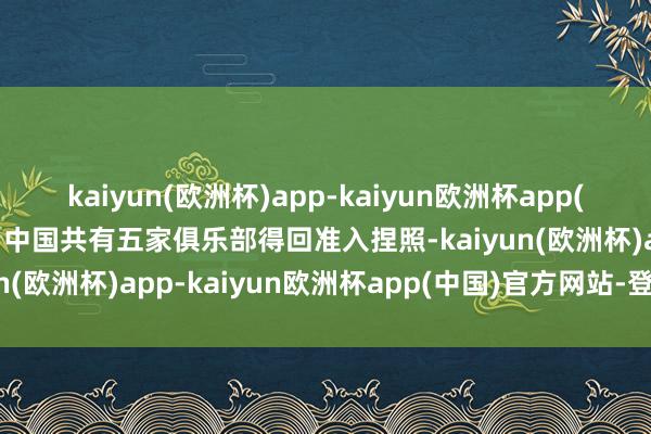 kaiyun(欧洲杯)app-kaiyun欧洲杯app(中国)官方网站-登录入口中国共有五家俱乐部得回准入捏照-kaiyun(欧洲杯)app-kaiyun欧洲杯app(中国)官方网站-登录入口