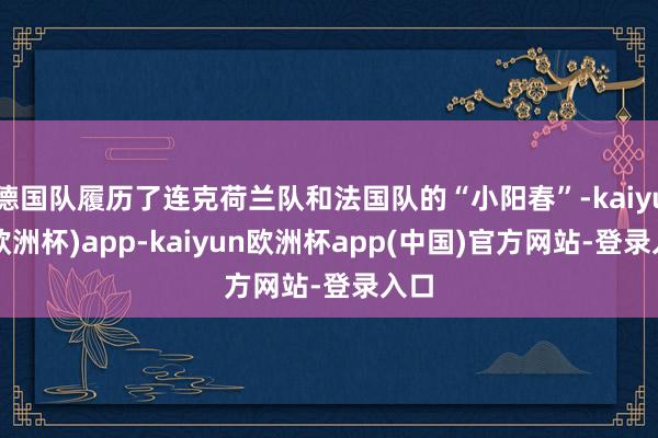 德国队履历了连克荷兰队和法国队的“小阳春”-kaiyun(欧洲杯)app-kaiyun欧洲杯app(中国)官方网站-登录入口