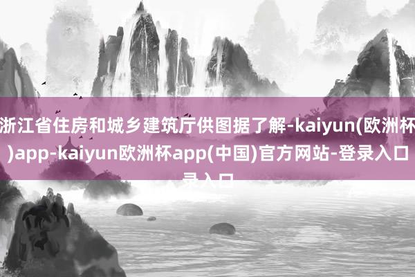 浙江省住房和城乡建筑厅供图据了解-kaiyun(欧洲杯)app-kaiyun欧洲杯app(中国)官方网站-登录入口