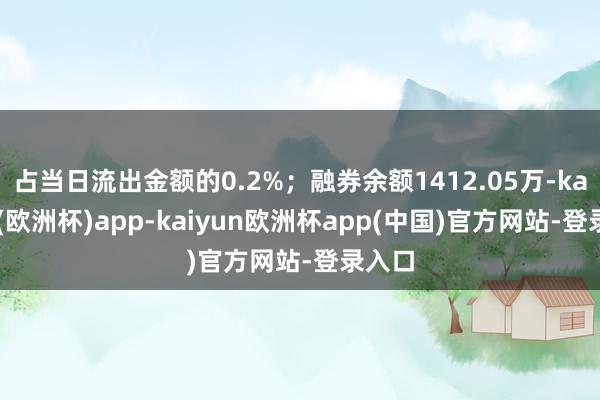 占当日流出金额的0.2%；融券余额1412.05万-kaiyun(欧洲杯)app-kaiyun欧洲杯app(中国)官方网站-登录入口