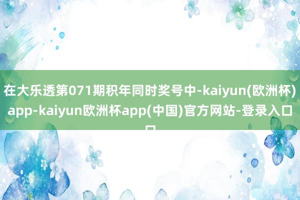 在大乐透第071期积年同时奖号中-kaiyun(欧洲杯)app-kaiyun欧洲杯app(中国)官方网站-登录入口