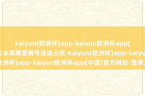 kaiyun(欧洲杯)app-kaiyun欧洲杯app(中国)官方网站-登录入口本期展望偶号连续占优-kaiyun(欧洲杯)app-kaiyun欧洲杯app(中国)官方网站-登录入口