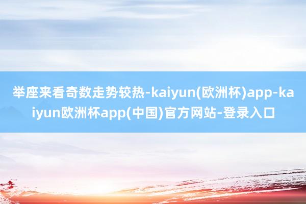 举座来看奇数走势较热-kaiyun(欧洲杯)app-kaiyun欧洲杯app(中国)官方网站-登录入口