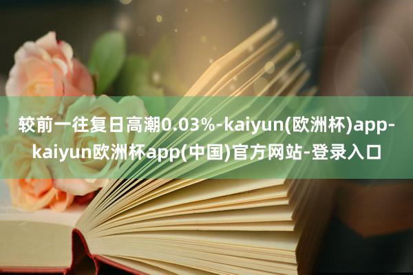 较前一往复日高潮0.03%-kaiyun(欧洲杯)app-kaiyun欧洲杯app(中国)官方网站-登录入口