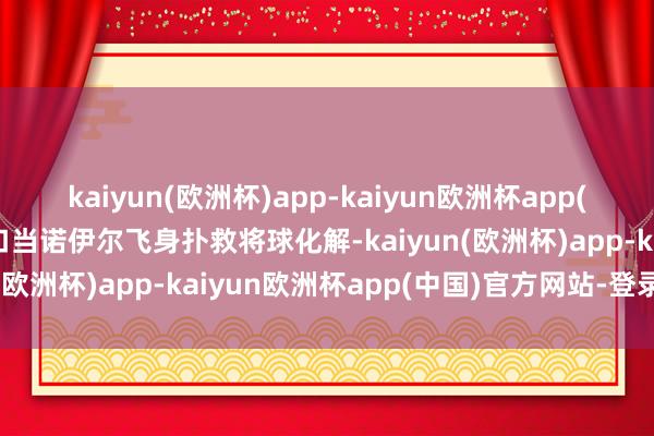 kaiyun(欧洲杯)app-kaiyun欧洲杯app(中国)官方网站-登录入口当诺伊尔飞身扑救将球化解-kaiyun(欧洲杯)app-kaiyun欧洲杯app(中国)官方网站-登录入口