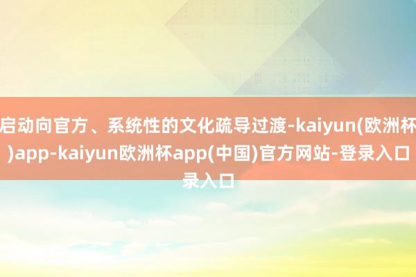 启动向官方、系统性的文化疏导过渡-kaiyun(欧洲杯)app-kaiyun欧洲杯app(中国)官方网站-登录入口