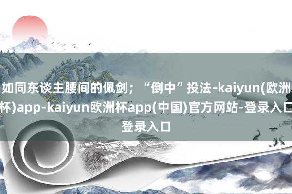 如同东谈主腰间的佩剑；“倒中”投法-kaiyun(欧洲杯)app-kaiyun欧洲杯app(中国)官方网站-登录入口