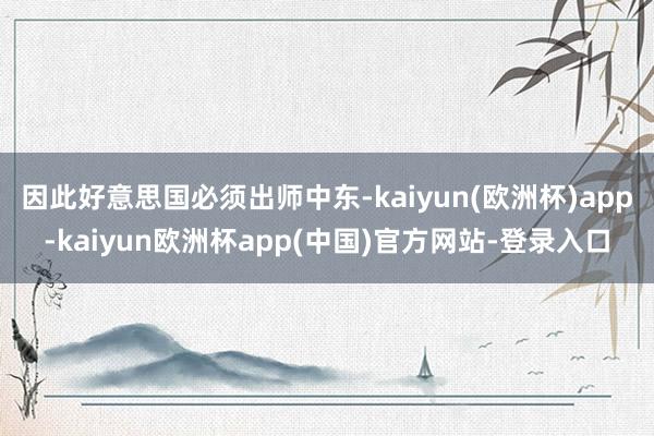 因此好意思国必须出师中东-kaiyun(欧洲杯)app-kaiyun欧洲杯app(中国)官方网站-登录入口