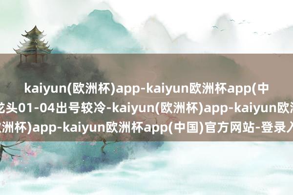 kaiyun(欧洲杯)app-kaiyun欧洲杯app(中国)官方网站-登录入口龙头01-04出号较冷-kaiyun(欧洲杯)app-kaiyun欧洲杯app(中国)官方网站-登录入口