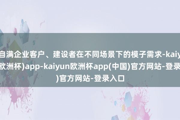 自满企业客户、建设者在不同场景下的模子需求-kaiyun(欧洲杯)app-kaiyun欧洲杯app(中国)官方网站-登录入口