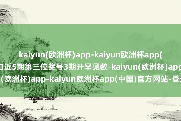 kaiyun(欧洲杯)app-kaiyun欧洲杯app(中国)官方网站-登录入口近5期第三位奖号3期开罕见数-kaiyun(欧洲杯)app-kaiyun欧洲杯app(中国)官方网站-登录入口