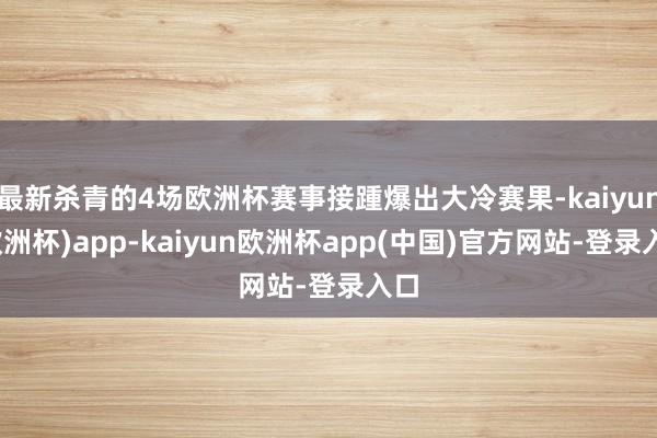 最新杀青的4场欧洲杯赛事接踵爆出大冷赛果-kaiyun(欧洲杯)app-kaiyun欧洲杯app(中国)官方网站-登录入口