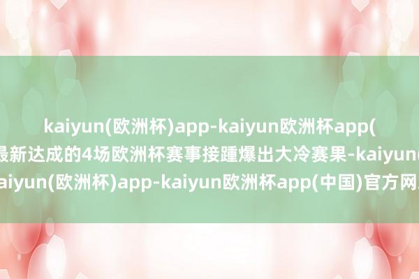 kaiyun(欧洲杯)app-kaiyun欧洲杯app(中国)官方网站-登录入口最新达成的4场欧洲杯赛事接踵爆出大冷赛果-kaiyun(欧洲杯)app-kaiyun欧洲杯app(中国)官方网站-登录入口