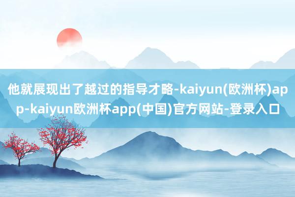 他就展现出了越过的指导才略-kaiyun(欧洲杯)app-kaiyun欧洲杯app(中国)官方网站-登录入口