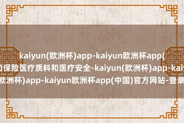 kaiyun(欧洲杯)app-kaiyun欧洲杯app(中国)官方网站-登录入口保险医疗质料和医疗安全-kaiyun(欧洲杯)app-kaiyun欧洲杯app(中国)官方网站-登录入口